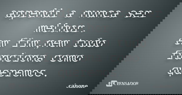 aprendi a nunca ser melhor. em fim,nem tudo funciona como queremos.... Frase de cânone.