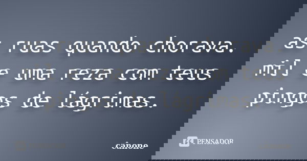 as ruas quando chorava. mil e uma reza com teus pingos de lágrimas.... Frase de cânone.