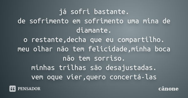 já sofri bastante. de sofrimento em sofrimento uma mina de diamante. o restante,decha que eu compartilho. meu olhar não tem felicidade,minha boca não tem sorris... Frase de cânone.