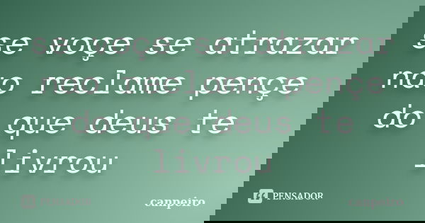 se voçe se atrazar nao reclame pençe do que deus te livrou... Frase de canpeiro.