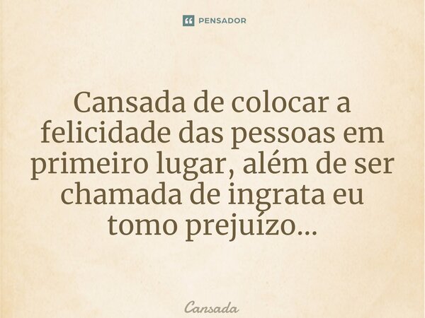 ⁠Cansada de colocar a felicidade das pessoas em primeiro lugar, além de ser chamada de ingrata eu tomo prejuízo…... Frase de Cansada.