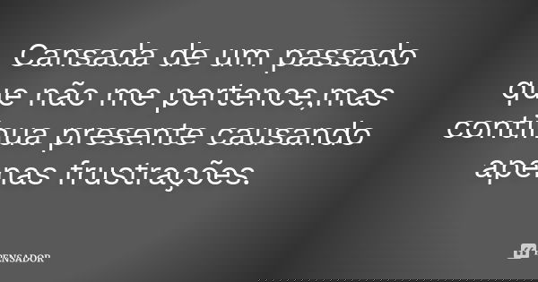 Cansada de um passado que não me pertence,mas continua presente causando apenas frustrações.... Frase de Autor desconhecido.