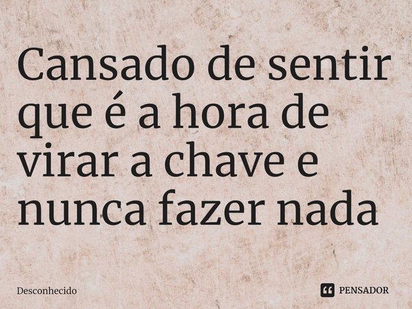 ⁠Cansado de sentir que é a hora de virar a chave e nunca fazer nada