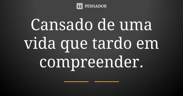 Cansado de uma vida que tardo em compreender.