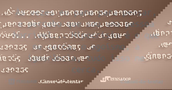 Às vezes eu paro para pensar, e percebo que sou uma pessoa horrível... Hipocrisia é o que me cerca, o egoismo, a ignorância, tudo isso me cerca.... Frase de Cansei-de-tentar.