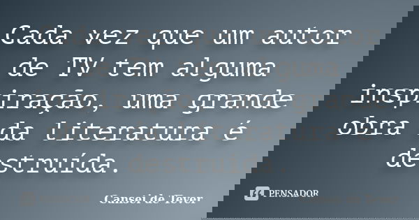 Cada vez que um autor de TV tem alguma inspiração, uma grande obra da literatura é destruída.... Frase de Cansei de Tever.