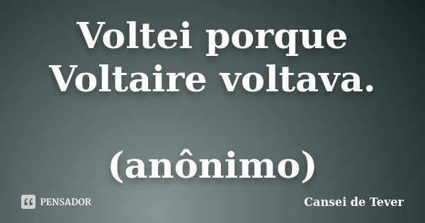 Voltei porque Voltaire voltava. (anônimo)... Frase de Cansei de Tever.