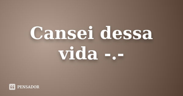 Cansei dessa vida -.-