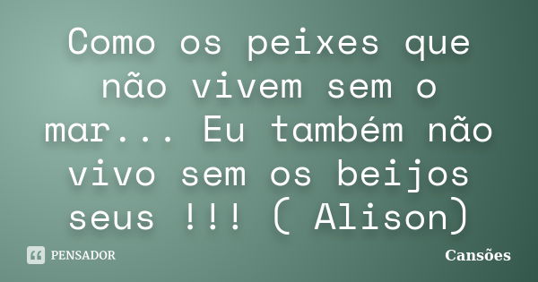 Como os peixes que não vivem sem o mar... Eu também não vivo sem os beijos seus !!! ( Alison)... Frase de Cansões.