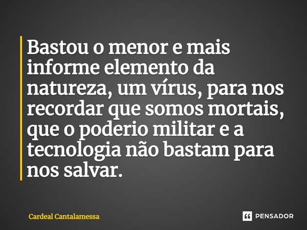 Bastou o menor e mais informe elemento da natureza, um vírus, para nos recordar que somos mortais, que o poderio militar e a tecnologia não bastam para nos salv... Frase de Cardeal Cantalamessa.