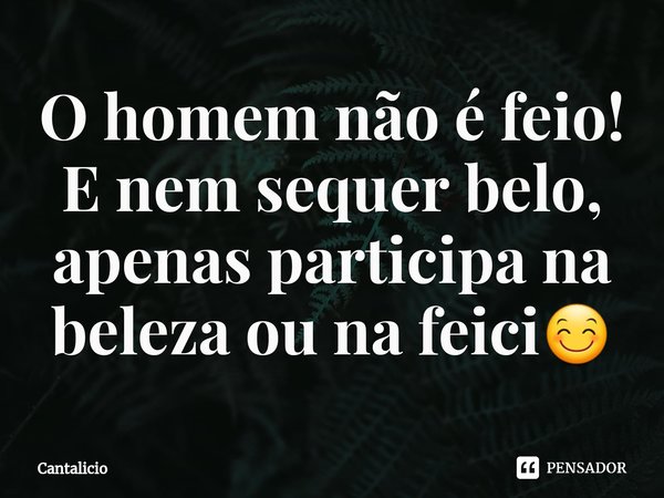⁠O homem não é feio! E nem sequer belo, apenas participa na beleza ou na feiura 😊... Frase de Cantalicio.