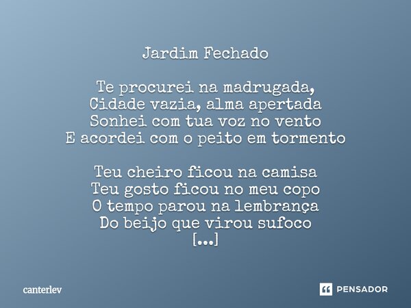 Jardim Fechado Te procurei na madrugada, Cidade vazia, alma apertada Sonhei com tua voz no vento E acordei com o peito em tormento Teu cheiro ficou na camisa T... Frase de canterlev.