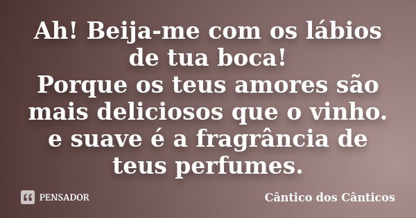 Ah! Beija-me com os lábios de tua boca! Porque os teus amores são mais deliciosos que o vinho. e suave é a fragrância de teus perfumes.... Frase de Cântico dos Cânticos.