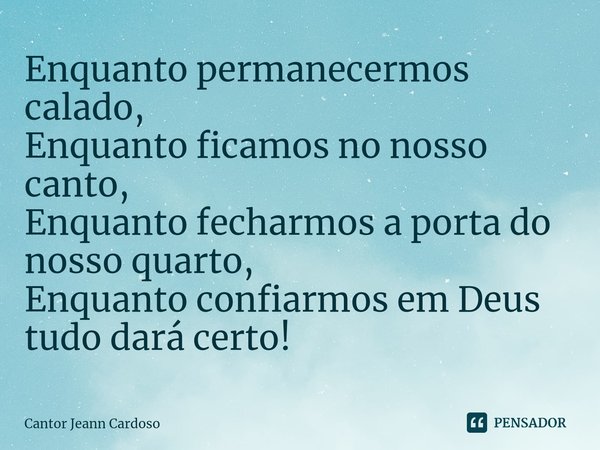 Enquanto permanecermos calado,
Enquanto ficamos no nosso canto,
Enquanto fecharmos a porta do nosso quarto,
Enquanto confiarmos em Deus tudo dará certo!⁠... Frase de Cantor Jeann Cardoso.