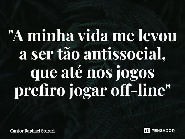 ⁠"A minha vida me levou a ser tão antissocial, que até nos jogos prefiro jogar off-line"... Frase de Cantor Raphael Storari.