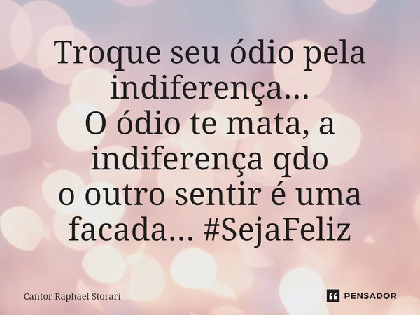 T⁠roque seu ódio pela indiferença... O ódio te mata, a indiferença qdo o outro sentir é uma facada... #SejaFeliz... Frase de Cantor Raphael Storari.