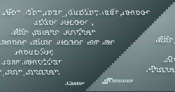 Ser for pra judiar,não pense dias vezes , Não quero sofrer Não pense duas vezes em me envolve, Só com mentira Prazer por prazer.... Frase de Cantor.