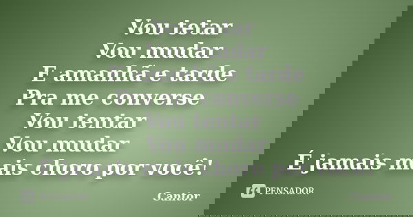 Vou tetar Vou mudar E amanhã e tarde Pra me converse Vou tentar Vou mudar É jamais mais choro por você!... Frase de Cantor.