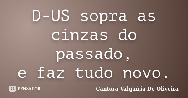 D-US sopra as cinzas do passado, e faz tudo novo.... Frase de Cantora Valquíria De Oliveira.