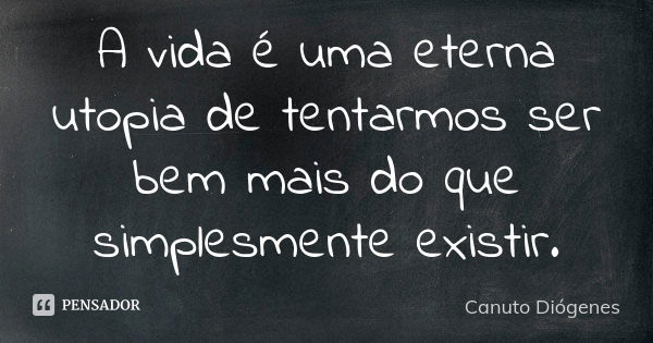 A vida é uma eterna utopia de tentarmos ser bem mais do que simplesmente existir.... Frase de Canuto Diógenes.