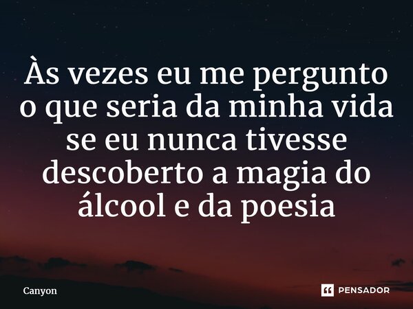 ⁠Às vezes eu me pergunto o que seria da minha vida se eu nunca tivesse descoberto a magia do álcool e da poesia... Frase de Canyon.