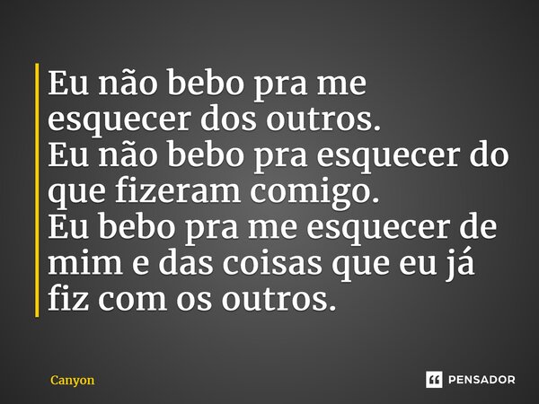 ⁠Eu não bebo pra me esquecer dos outros. Eu não bebo pra esquecer do que fizeram comigo. Eu bebo pra me esquecer de mim e das coisas que eu já fiz com os outros... Frase de Canyon.