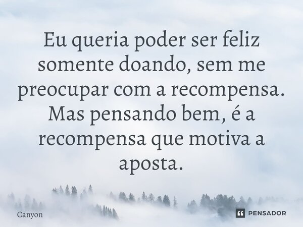 ⁠Eu queria poder ser feliz somente doando, sem me preocupar com a recompensa. Mas pensando bem, é a recompensa que motiva a aposta.... Frase de Canyon.