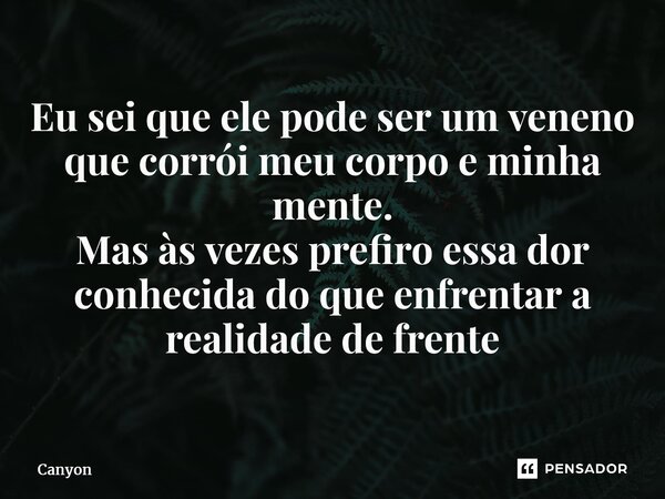 ⁠Eu sei que ele pode ser um veneno que corrói meu corpo e minha mente. Mas às vezes prefiro essa dor conhecida do que enfrentar a realidade de frente... Frase de Canyon.