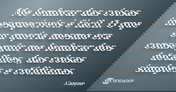 Me lembrar das coisas inesquecíveis é fácil. O que eu queria mesmo era conseguir me lembrar dos detalhes, das coisas simples e cotidianas.... Frase de Canyon.