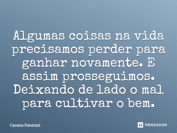 Algumas coisas na vida precisamos perder para ganhar novamente. E assim prosseguimos. Deixando de lado o mal para cultivar o bem.... Frase de Caoana Panerari.