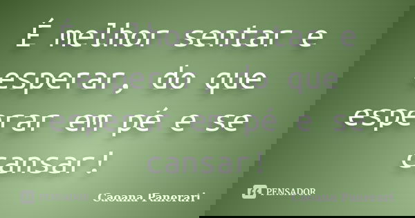 É melhor sentar e esperar, do que esperar em pé e se cansar!... Frase de Caoana Panerari.