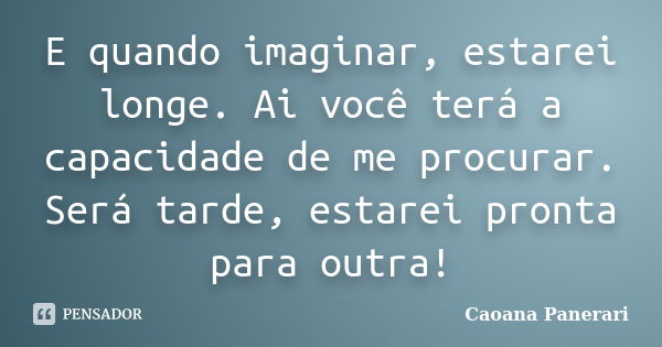 E quando imaginar, estarei longe. Ai você terá a capacidade de me procurar. Será tarde, estarei pronta para outra!... Frase de Caoana Panerari.