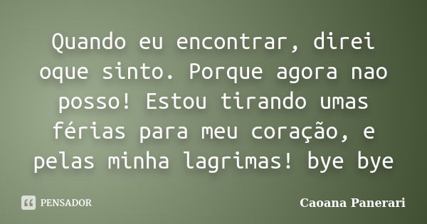 Quando eu encontrar, direi oque sinto. Porque agora nao posso! Estou tirando umas férias para meu coração, e pelas minha lagrimas! bye bye... Frase de Caoana Panerari.