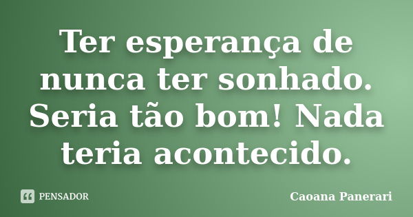 Ter esperança de nunca ter sonhado. Seria tão bom! Nada teria acontecido.... Frase de Caoana Panerari.