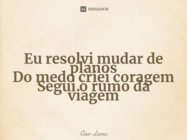 ⁠Eu resolvi mudar de planos
Do medo criei coragem
Segui o rumo da viagem... Frase de Cao Laru.