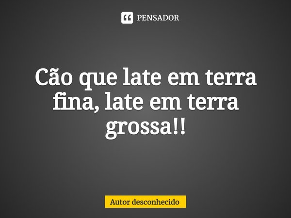⁠Cão que late em terra fina, late em terra grossa!!... Frase de Autor desconhecido.