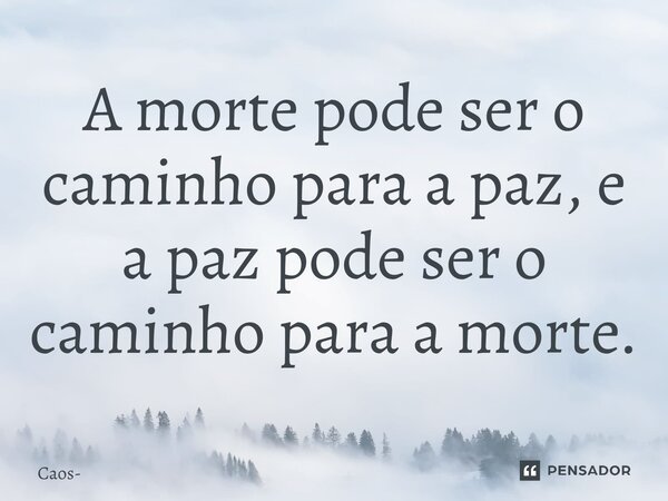⁠A morte pode ser o caminho para a paz, e a paz pode ser o caminho para a morte.... Frase de Caos.