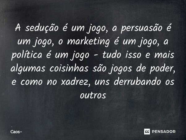 ⁠A sedução é um jogo, a persuasão é um jogo, o marketing é um jogo, a política é um jogo - tudo isso e mais algumas coisinhas são jogos de poder, e como no xadr... Frase de Caos.