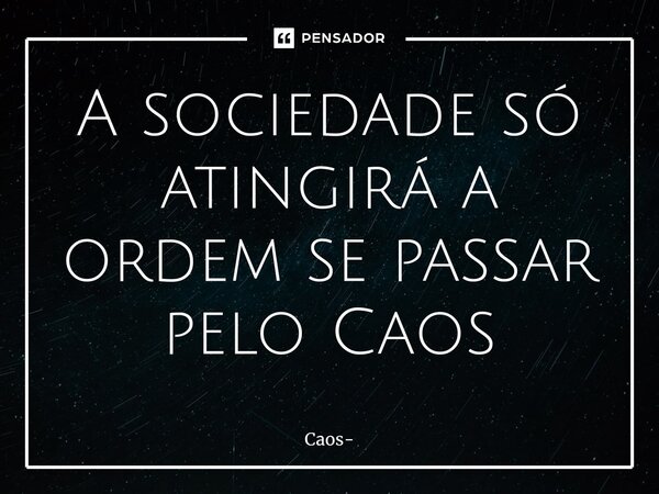 ⁠A sociedade só atingirá a ordem se passar pelo Caos... Frase de Caos.