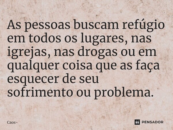 ⁠As pessoas buscam refúgio em todos os lugares, nas igrejas, nas drogas ou em qualquer coisa que as faça esquecer de seu sofrimento ou problema.... Frase de Caos.