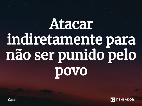 ⁠Atacar indiretamente para não ser punido pelo povo... Frase de Caos.