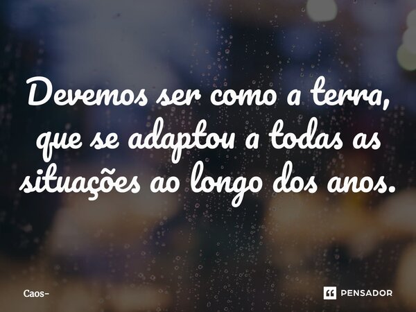 ⁠Devemos ser como a terra, que se adaptou a todas as situações ao longo dos anos.... Frase de Caos.