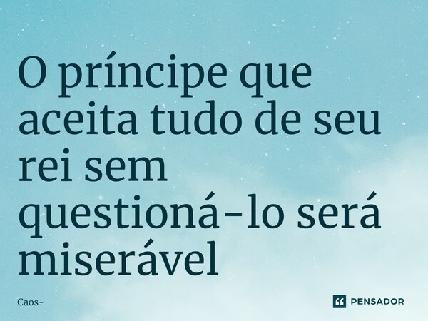 ⁠O príncipe que aceita tudo de seu rei sem questioná-lo será miserável... Frase de Caos.