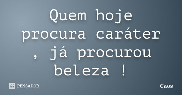 Quem hoje procura caráter , já procurou beleza !... Frase de Caos.