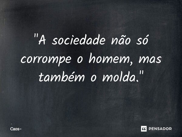 ⁠"A sociedade não só corrompe o homem, mas também o molda."... Frase de Caos.