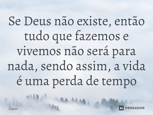 ⁠Se Deus não existe, então tudo que fazemos e vivemos não será para nada, sendo assim, a vida é uma perda de tempo... Frase de Caos.