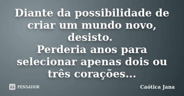 Diante da possibilidade de criar um mundo novo, desisto. Perderia anos para selecionar apenas dois ou três corações...... Frase de Caótica Jana.