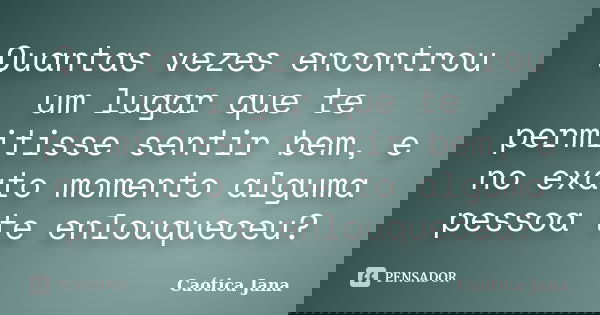 Quantas vezes encontrou um lugar que te permitisse sentir bem, e no exato momento alguma pessoa te enlouqueceu?... Frase de Caótica Jana.