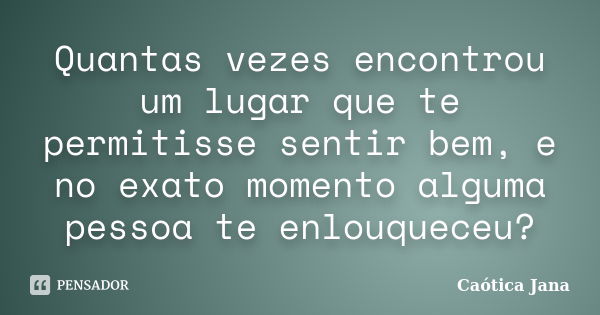 Quantas vezes encontrou um lugar que te permitisse sentir bem, e no exato momento alguma pessoa te enlouqueceu?... Frase de Caótica Jana.