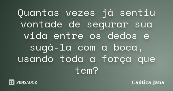 Quantas vezes já sentiu vontade de segurar sua vida entre os dedos e sugá-la com a boca, usando toda a força que tem?... Frase de Caótica Jana.